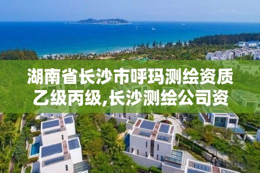 湖南省長沙市呼瑪測繪資質乙級丙級,長沙測繪公司資質有哪家