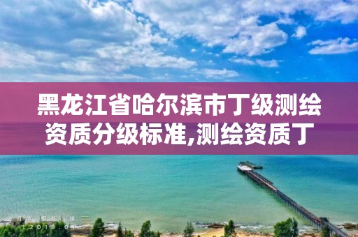 黑龍江省哈爾濱市丁級測繪資質分級標準,測繪資質丁級是什么意思