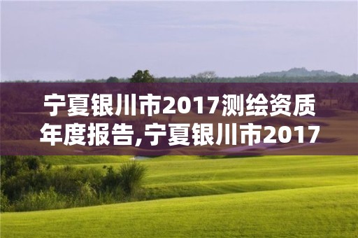 寧夏銀川市2017測繪資質年度報告,寧夏銀川市2017測繪資質年度報告