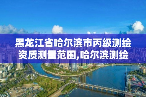 黑龍江省哈爾濱市丙級測繪資質測量范圍,哈爾濱測繪局是干什么的