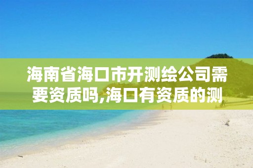 海南省海口市開測繪公司需要資質(zhì)嗎,海口有資質(zhì)的測繪公司