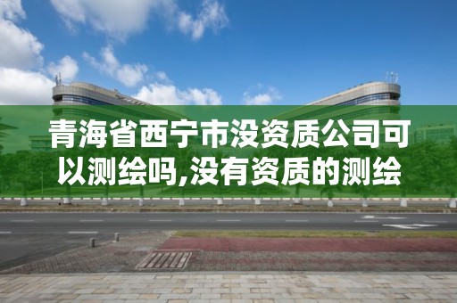 青海省西寧市沒資質公司可以測繪嗎,沒有資質的測繪公司怎么開票