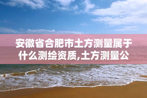 安徽省合肥市土方測(cè)量屬于什么測(cè)繪資質(zhì),土方測(cè)量公司。