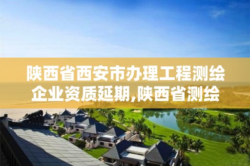 陜西省西安市辦理工程測繪企業資質延期,陜西省測繪資質單位質量保證體系考核細則