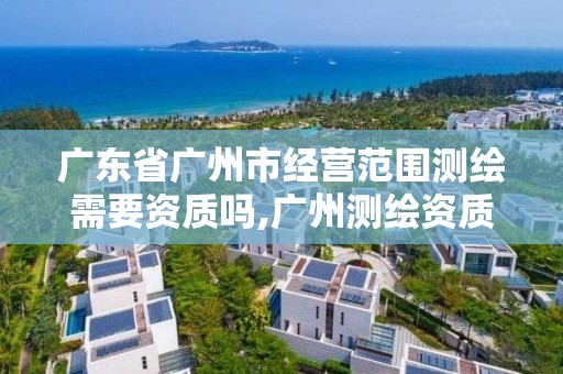 廣東省廣州市經營范圍測繪需要資質嗎,廣州測繪資質代辦。