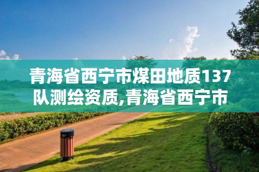 青海省西寧市煤田地質137隊測繪資質,青海省西寧市煤田地質137隊測繪資質公示。