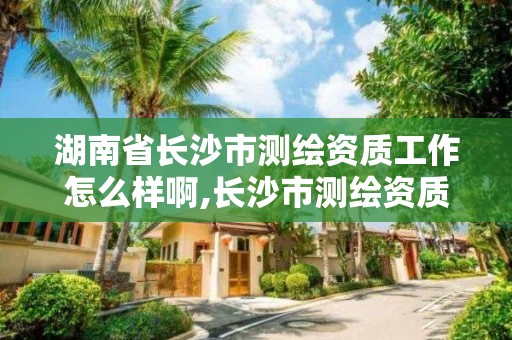 湖南省長沙市測繪資質工作怎么樣啊,長沙市測繪資質單位名單。