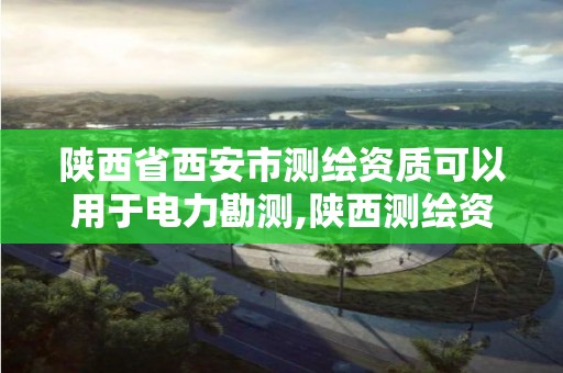 陜西省西安市測繪資質可以用于電力勘測,陜西測繪資質延期公告。