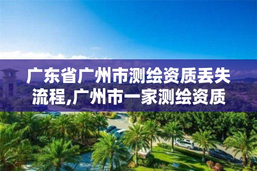 廣東省廣州市測繪資質(zhì)丟失流程,廣州市一家測繪資質(zhì)單位