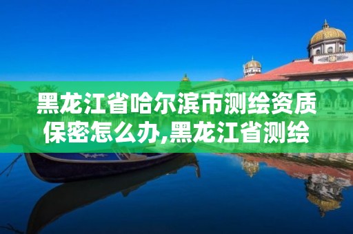 黑龍江省哈爾濱市測(cè)繪資質(zhì)保密怎么辦,黑龍江省測(cè)繪資質(zhì)延期通知。