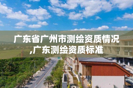 廣東省廣州市測繪資質(zhì)情況,廣東測繪資質(zhì)標(biāo)準(zhǔn)