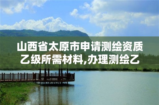 山西省太原市申請測繪資質乙級所需材料,辦理測繪乙級資質要求