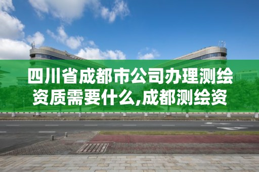 四川省成都市公司辦理測繪資質需要什么,成都測繪資質代辦。