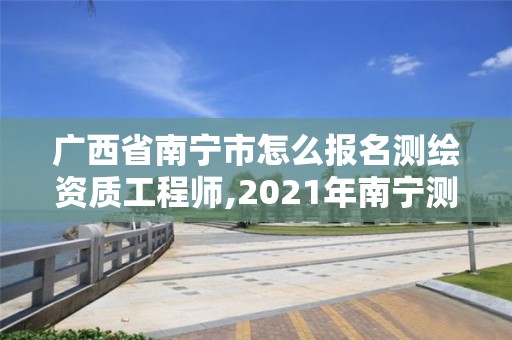 廣西省南寧市怎么報名測繪資質工程師,2021年南寧測繪招聘。