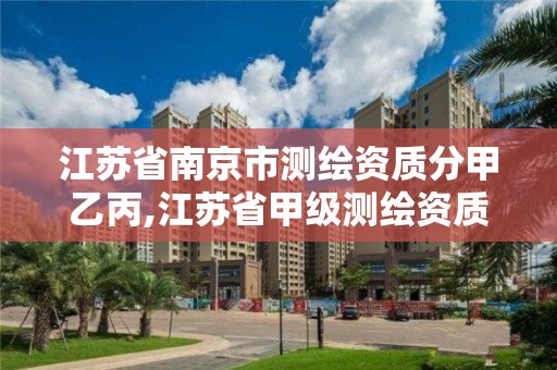 江蘇省南京市測繪資質(zhì)分甲乙丙,江蘇省甲級測繪資質(zhì)單位