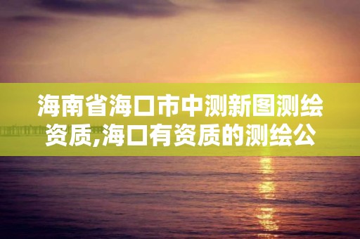 海南省?？谑兄袦y新圖測繪資質,?？谟匈Y質的測繪公司