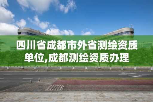 四川省成都市外省測繪資質單位,成都測繪資質辦理