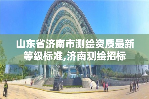 山東省濟南市測繪資質最新等級標準,濟南測繪招標