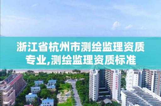 浙江省杭州市測(cè)繪監(jiān)理資質(zhì)專業(yè),測(cè)繪監(jiān)理資質(zhì)標(biāo)準(zhǔn)