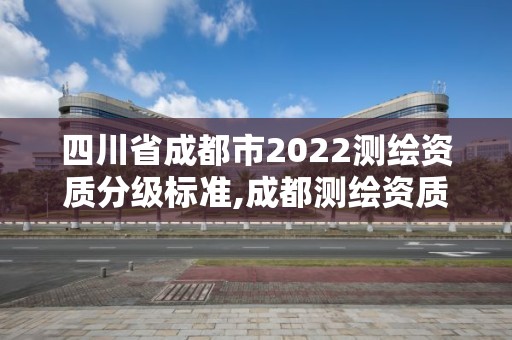 四川省成都市2022測繪資質(zhì)分級標準,成都測繪資質(zhì)代辦公司