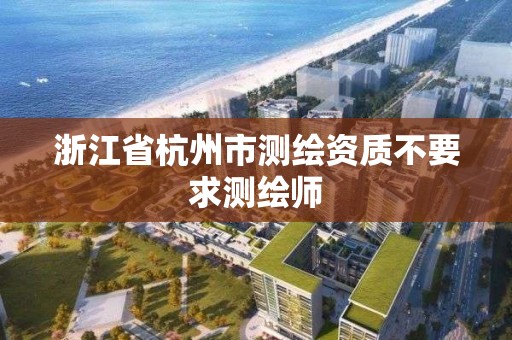 浙江省杭州市測繪資質不要求測繪師