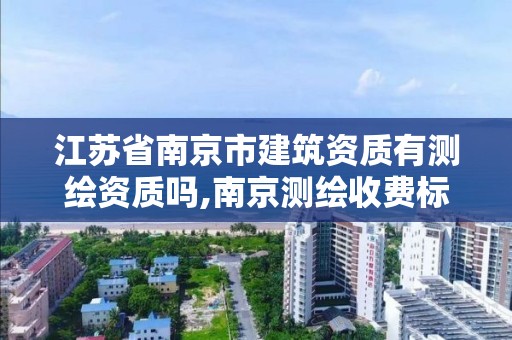 江蘇省南京市建筑資質有測繪資質嗎,南京測繪收費標準