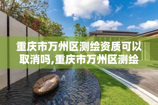 重慶市萬州區測繪資質可以取消嗎,重慶市萬州區測繪資質可以取消嗎現在