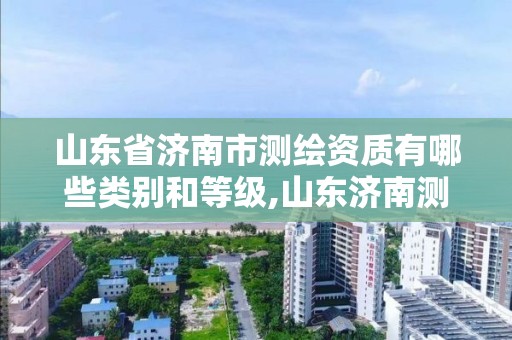 山東省濟南市測繪資質有哪些類別和等級,山東濟南測繪公司有哪些。