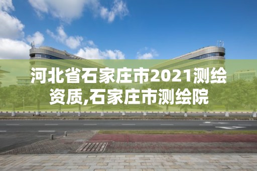 河北省石家莊市2021測繪資質,石家莊市測繪院