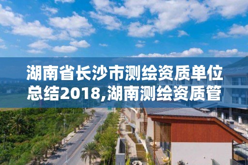 湖南省長沙市測(cè)繪資質(zhì)單位總結(jié)2018,湖南測(cè)繪資質(zhì)管理