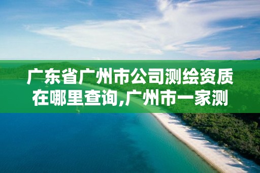 廣東省廣州市公司測繪資質在哪里查詢,廣州市一家測繪資質單位。