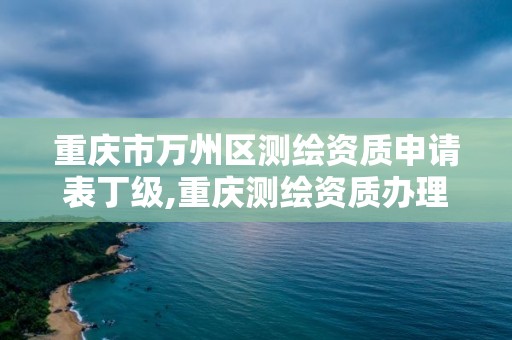 重慶市萬州區測繪資質申請表丁級,重慶測繪資質辦理