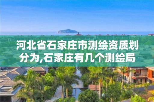 河北省石家莊市測繪資質劃分為,石家莊有幾個測繪局