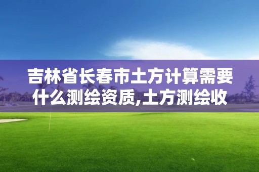 吉林省長春市土方計(jì)算需要什么測繪資質(zhì),土方測繪收費(fèi)標(biāo)準(zhǔn)2019。