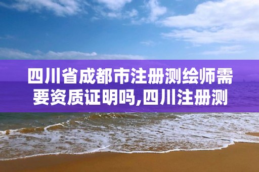 四川省成都市注冊測繪師需要資質證明嗎,四川注冊測繪師證書領取。