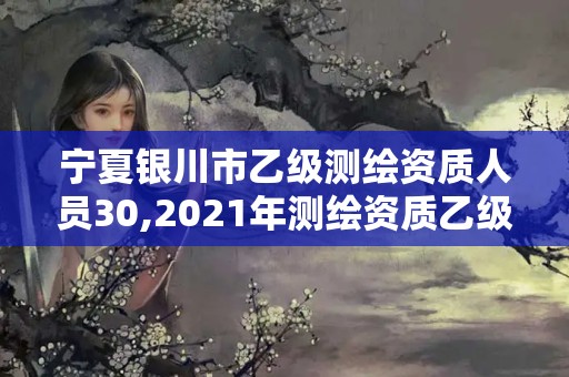 寧夏銀川市乙級測繪資質人員30,2021年測繪資質乙級人員要求