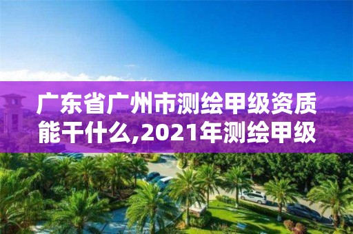 廣東省廣州市測繪甲級資質能干什么,2021年測繪甲級資質申報條件。