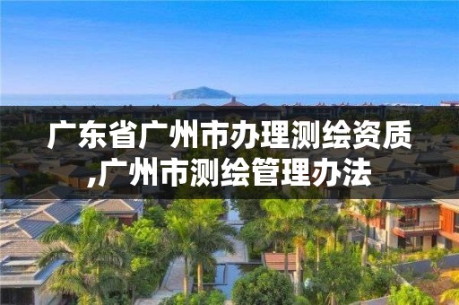 廣東省廣州市辦理測(cè)繪資質(zhì),廣州市測(cè)繪管理辦法