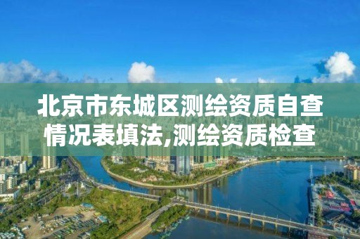 北京市東城區測繪資質自查情況表填法,測繪資質檢查