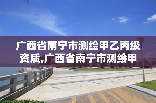 廣西省南寧市測繪甲乙丙級資質,廣西省南寧市測繪甲乙丙級資質企業名單