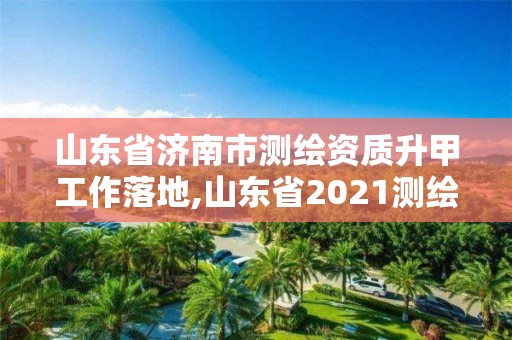 山東省濟南市測繪資質升甲工作落地,山東省2021測繪資質延期公告