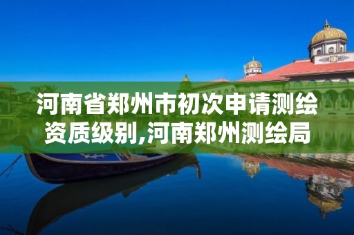 河南省鄭州市初次申請測繪資質級別,河南鄭州測繪局