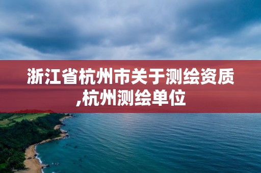 浙江省杭州市關(guān)于測繪資質(zhì),杭州測繪單位