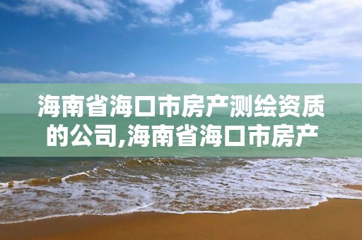 海南省海口市房產測繪資質的公司,海南省?？谑蟹慨a測繪資質的公司有哪些