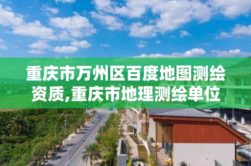 重慶市萬州區百度地圖測繪資質,重慶市地理測繪單位名單