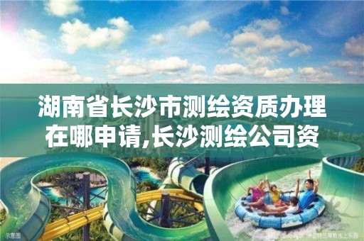 湖南省長沙市測繪資質辦理在哪申請,長沙測繪公司資質有哪家