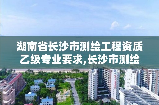 湖南省長沙市測繪工程資質乙級專業要求,長沙市測繪單位招聘