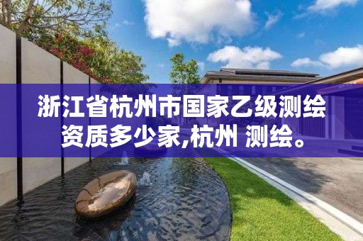 浙江省杭州市國家乙級測繪資質(zhì)多少家,杭州 測繪。