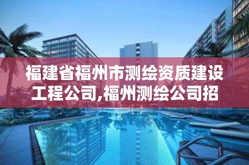 福建省福州市測繪資質建設工程公司,福州測繪公司招聘