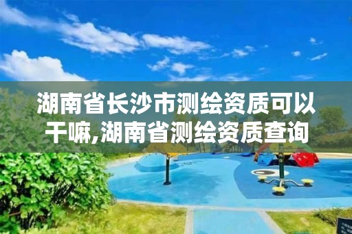 湖南省長沙市測繪資質可以干嘛,湖南省測繪資質查詢